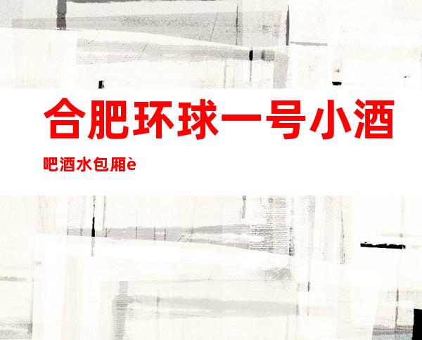 合肥环球一号小酒吧酒水包厢贵不贵,公主怎么消费。