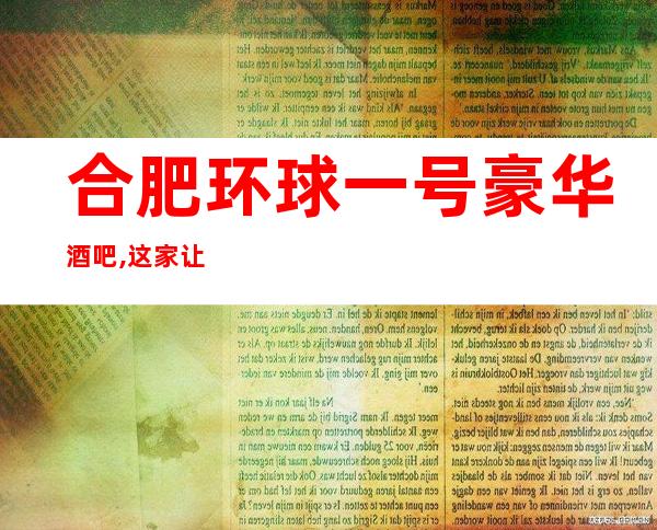 合肥环球一号豪华酒吧,这家让你对夜生活有个重新的认识