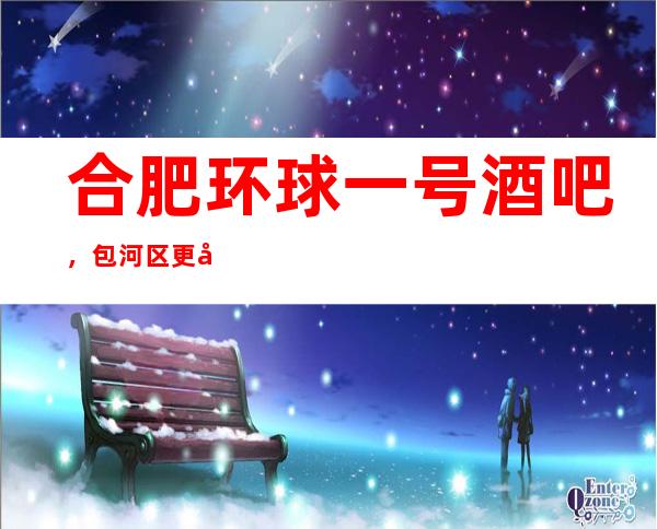 合肥环球一号酒吧,包河区更好玩的高档小酒吧。