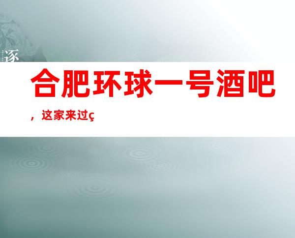合肥环球一号酒吧,这家来过的人都说非常好