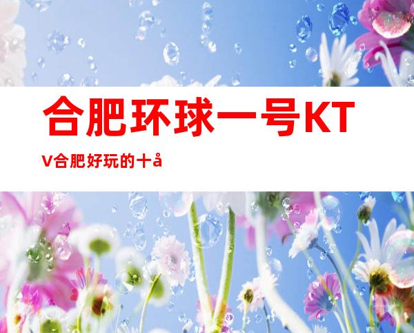 合肥环球一号KTV合肥好玩的十大夜总会