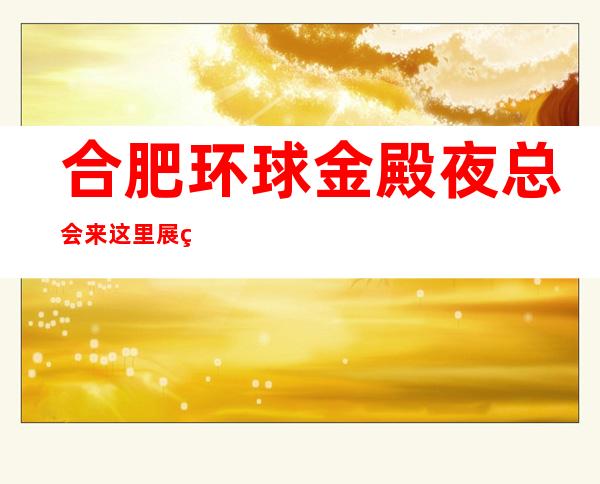 合肥环球金殿夜总会来这里展现你的魅力,证明你的实力