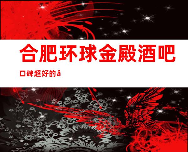 合肥环球金殿酒吧口碑超好的十大小酒吧预订