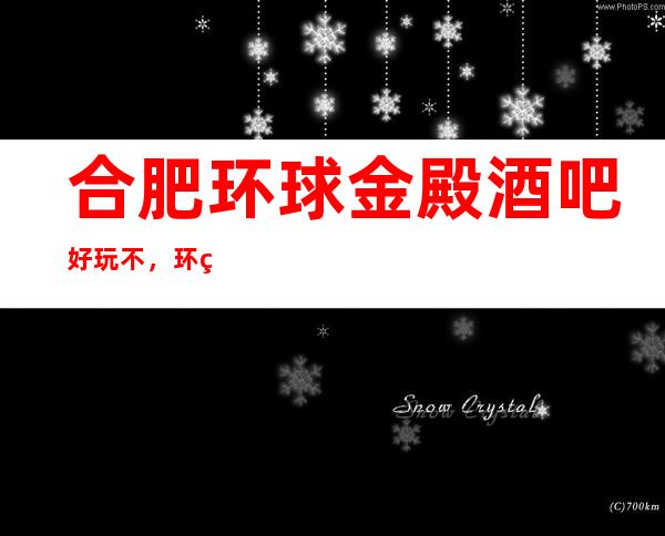 合肥环球金殿酒吧好玩不,环球金殿酒吧公主服务费多少。