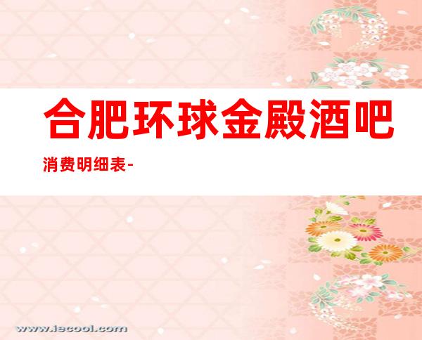 合肥环球金殿酒吧消费明细表-合肥娱乐会所预定包厢