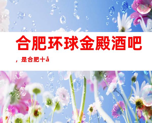 合肥环球金殿酒吧,是合肥十大酒吧榜上有名