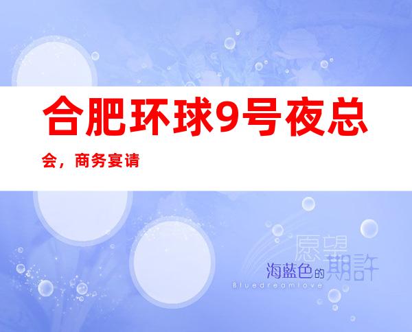合肥环球9号夜总会,商务宴请接待客户选择