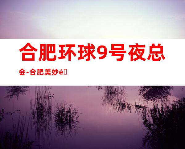合肥环球9号夜总会-合肥美妙非凡的夜总会