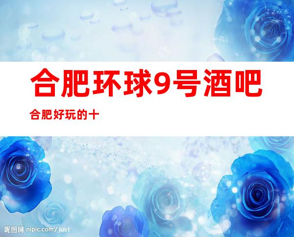 合肥环球9号酒吧合肥好玩的十大酒吧