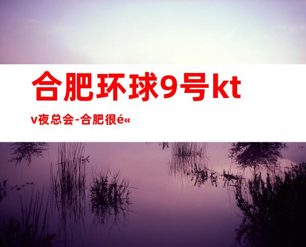 合肥环球9号ktv夜总会-合肥很高的驰名商务KTV夜总会