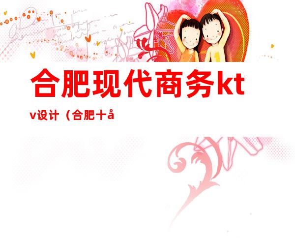 合肥现代商务ktv设计(合肥十大商务KTV)