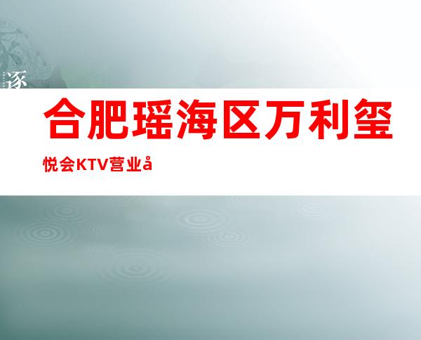 合肥瑶海区万利玺悦会KTV营业到几点,玺悦会KTV乱不乱的?