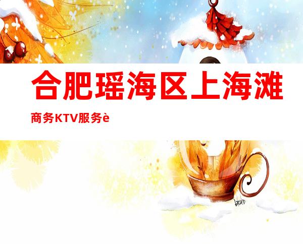 合肥瑶海区上海滩商务KTV服务费多少,酒水包厢价格。