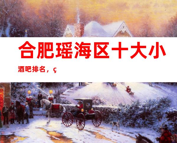合肥瑶海区十大小酒吧排名,瑶海有哪些高档好玩酒吧。