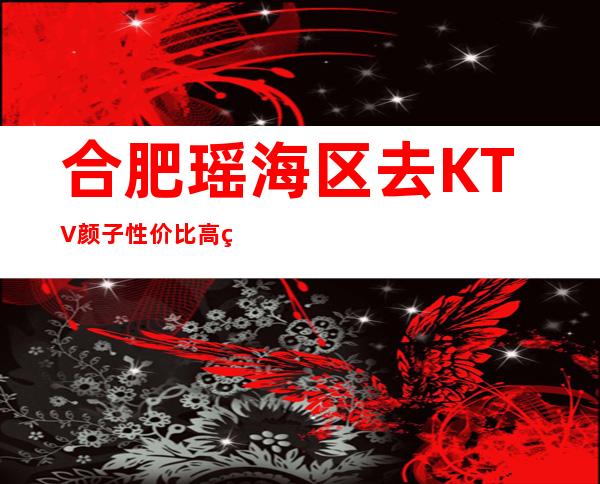 合肥瑶海区去KTV颜子性价比高的是哪家一万利玺悦会KTV