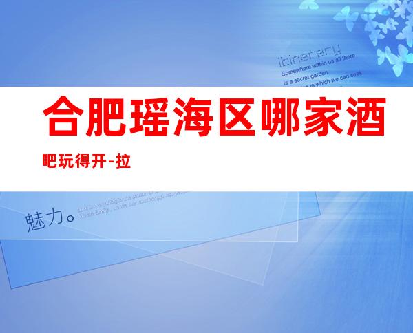 合肥瑶海区哪家酒吧玩得开-拉斯维加斯娱乐会所值得体验。