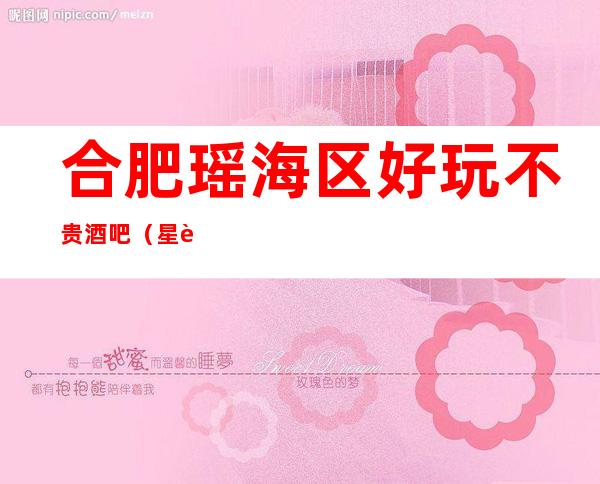 合肥瑶海区好玩不贵酒吧(星辉壹号酒吧)性价比高。