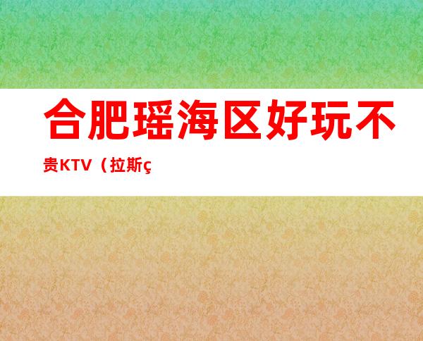合肥瑶海区好玩不贵KTV（拉斯维加斯夜总会）性价比高。