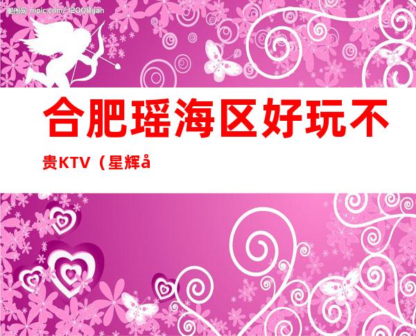 合肥瑶海区好玩不贵KTV（星辉壹号夜总会）性价比高。