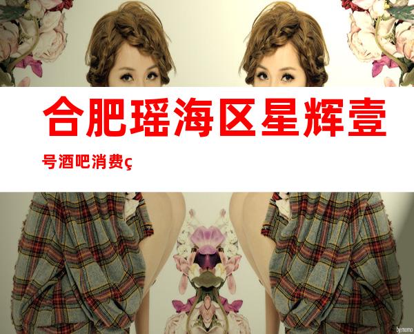 合肥瑶海区星辉壹号酒吧消费简介,星辉壹号酒吧攻略玩伐。