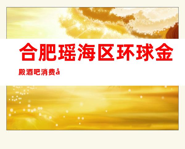 合肥瑶海区环球金殿酒吧消费咋样?玩得开吗有什么服务。