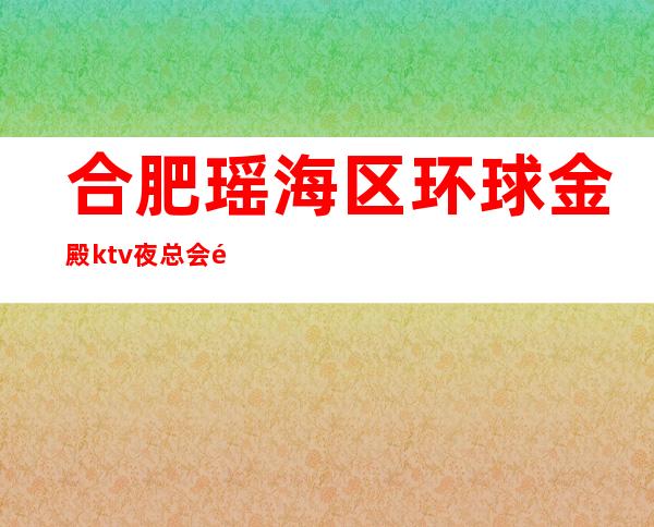合肥瑶海区环球金殿ktv夜总会预订包厢/人均消费/抵消价格