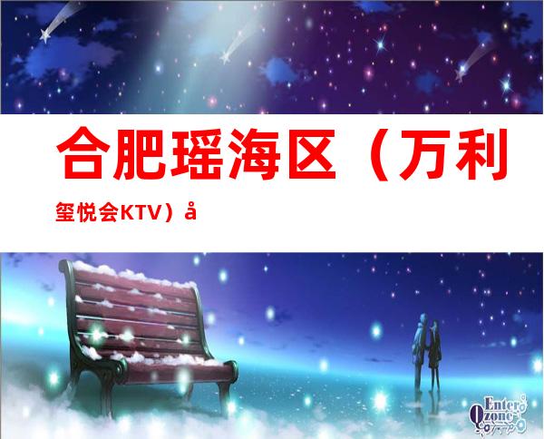 合肥瑶海区（万利玺悦会KTV）在哪，最小包厢多少。