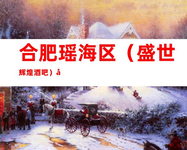 合肥瑶海区(盛世辉煌酒吧)在哪,最小包厢多少。