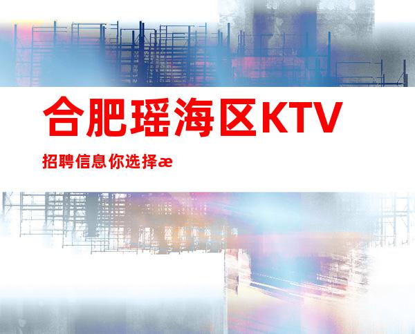 合肥瑶海区KTV招聘信息 你选择我 我带你辉煌