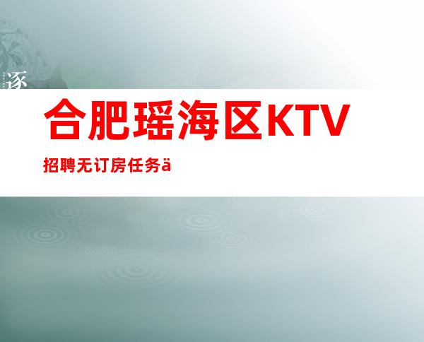 合肥瑶海区KTV招聘无订房任务 上班保障