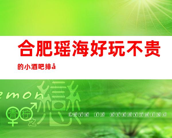 合肥瑶海好玩不贵的小酒吧排名,合肥有哪些好玩休闲酒吧。