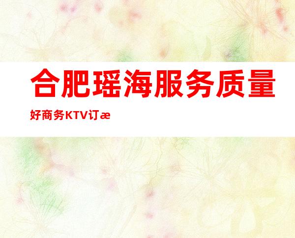 合肥瑶海服务质量好商务KTV订房电话是多少 – 合肥瑶海商务KTV
