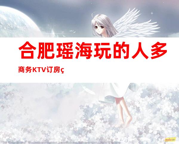合肥瑶海玩的人多商务KTV订房电话是多少 – 合肥瑶海商务KTV