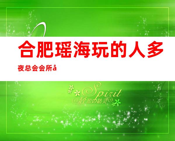 合肥瑶海玩的人多夜总会会所地址在哪里 – 合肥瑶海商务KTV_重复