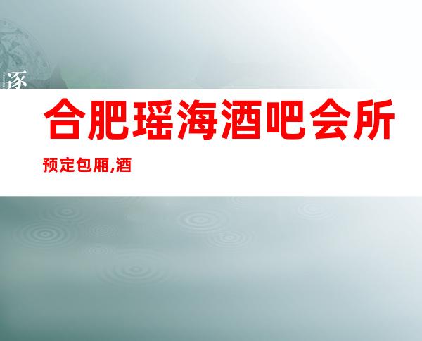 合肥瑶海酒吧会所预定包厢,酒吧订房找我打折