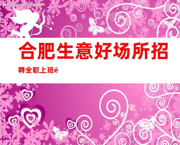 合肥生意好场所招聘全职上班靠谱负责带
