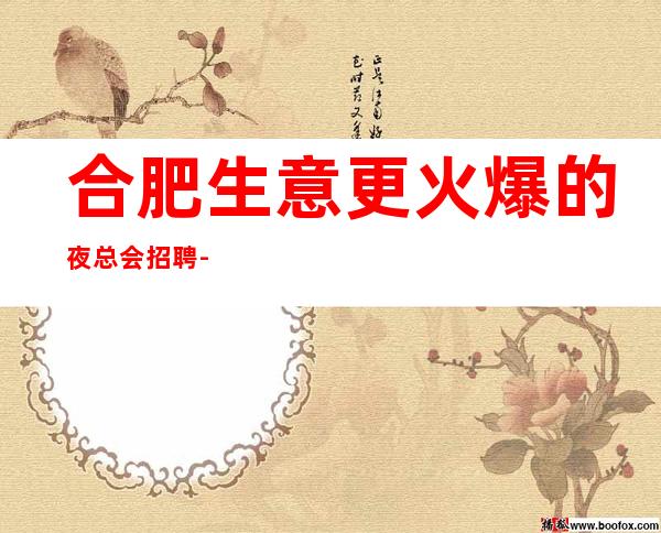 合肥生意更火爆的夜总会招聘-合肥KTV夜总会招聘