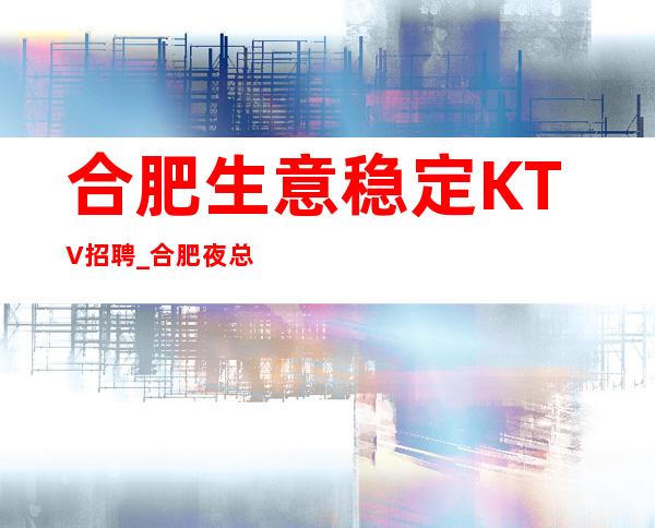 合肥生意稳定KTV招聘_合肥夜总会不缺客源有你所要