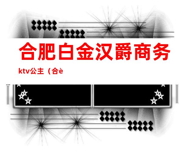 合肥白金汉爵商务ktv公主(合肥白金汉爵ktv出台费怎么结)