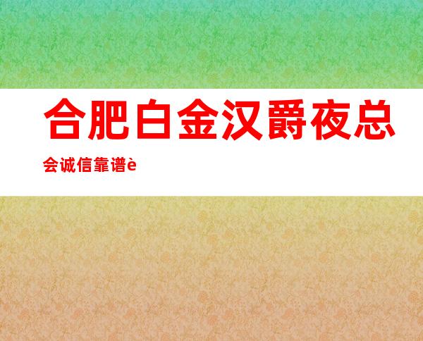 合肥白金汉爵夜总会诚信靠谱详情价格一览