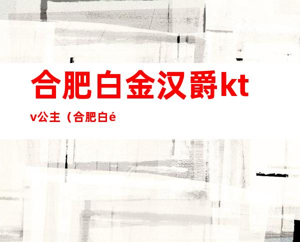 合肥白金汉爵ktv公主(合肥白金汉爵ktv出台费怎么结)