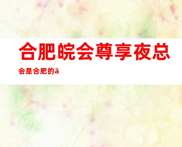 合肥皖会尊享夜总会是合肥的一家更高奢华好店吗?