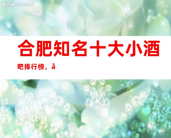 合肥知名十大小酒吧排行榜，哪家夜间活动首 选