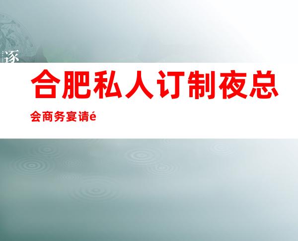 合肥私人订制夜总会商务宴请非常适合你