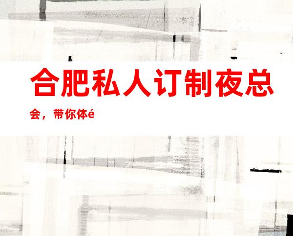 合肥私人订制夜总会,带你体验不一样的夜生活