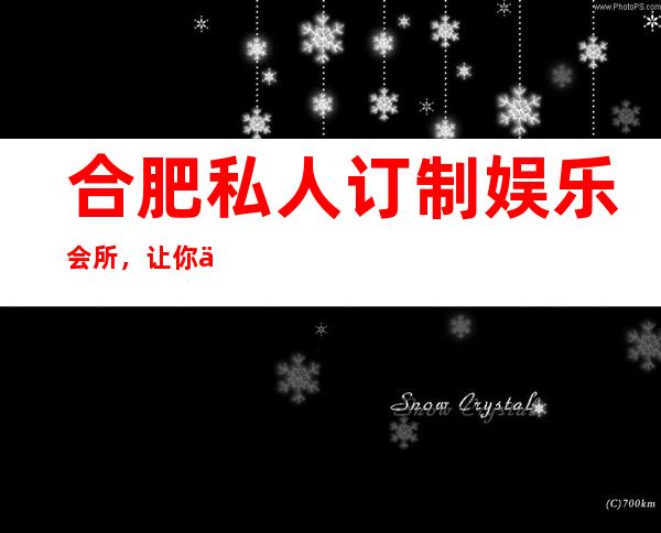 合肥私人订制娱乐会所，让你体验高水准的服务