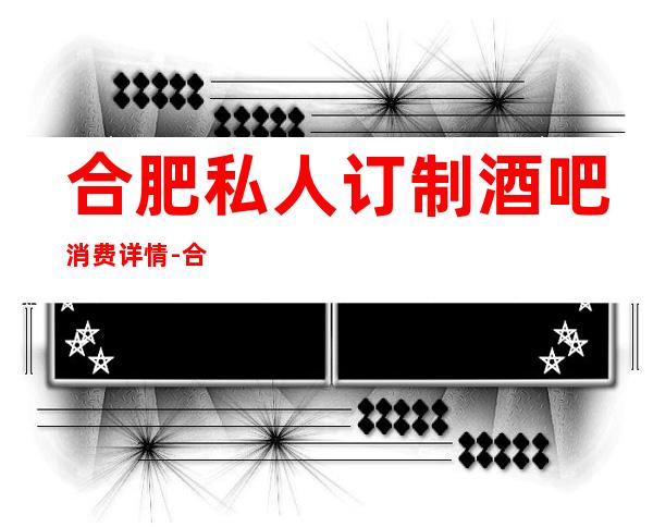 合肥私人订制酒吧消费详情-合肥私人订制酒吧详细攻略