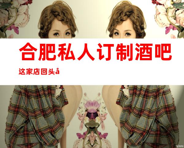 合肥私人订制酒吧这家店回头客超多榜上有名