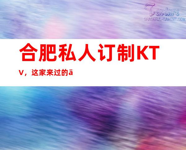 合肥私人订制KTV,这家来过的人都说非常好