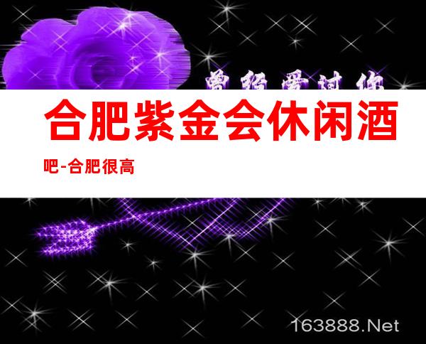 合肥紫金会休闲酒吧-合肥很高的驰名商务休闲酒吧
